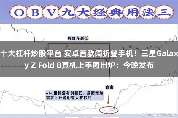 十大杠杆炒股平台 安卓首款阔折叠手机！三星Galaxy Z Fold 8真机上手图出炉：今晚发布