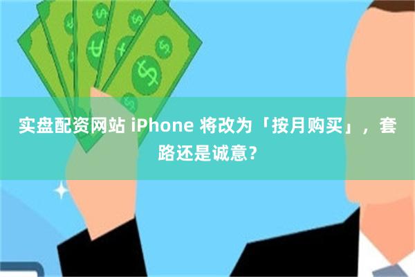 实盘配资网站 iPhone 将改为「按月购买」，套路还是诚意？