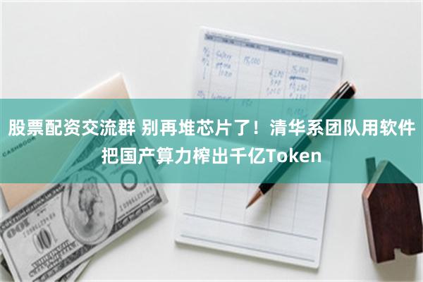 股票配资交流群 别再堆芯片了！清华系团队用软件把国产算力榨出千亿Token