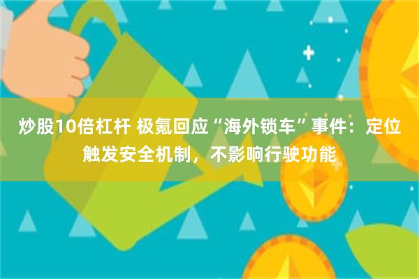 炒股10倍杠杆 极氪回应“海外锁车”事件:定位触发安全机制,不影响行驶功能