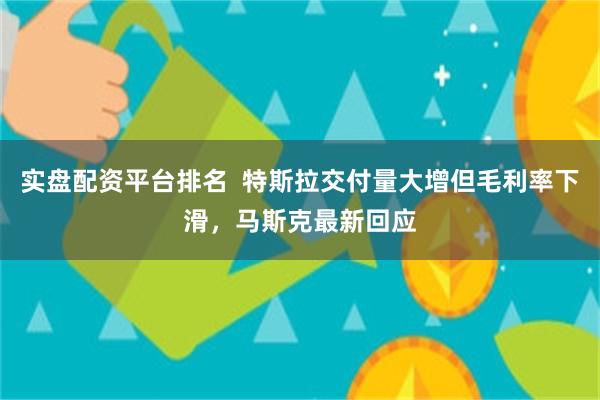 实盘配资平台排名 特斯拉交付量大增但毛利率下滑,马斯克最新回应