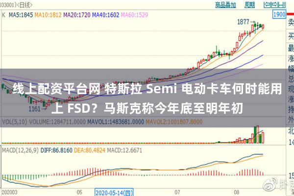 线上配资平台网 特斯拉 Semi 电动卡车何时能用上 FSD？马斯克称今年底至明年初