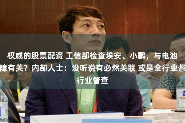 权威的股票配资 工信部检查埃安、小鹏，与电池故障有关？内部人士：没听说有必然关联 或是全行业督查