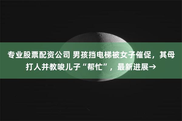 专业股票配资公司 男孩挡电梯被女子催促，其母打人并教唆儿子“帮忙”，最新进展→