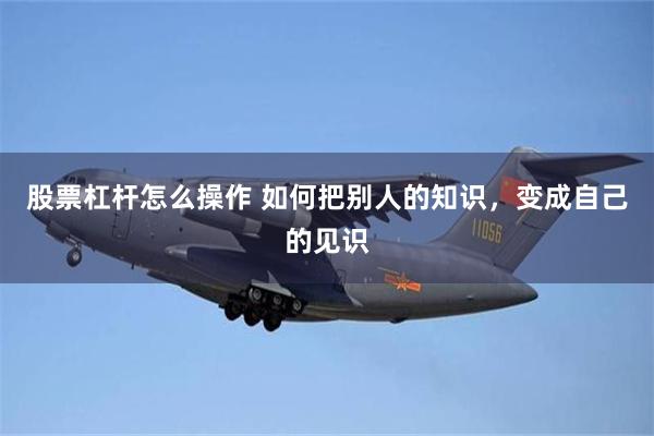 股票杠杆怎么操作 如何把别人的知识，变成自己的见识
