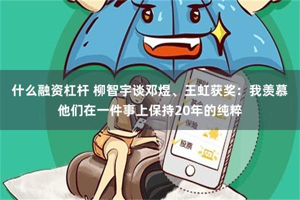 什么融资杠杆 柳智宇谈邓煜、王虹获奖：我羡慕他们在一件事上保持20年的纯粹