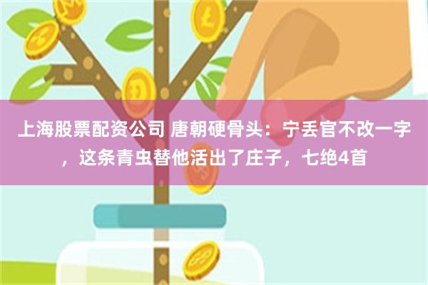 上海股票配资公司 唐朝硬骨头：宁丢官不改一字，这条青虫替他活出了庄子，七绝4首