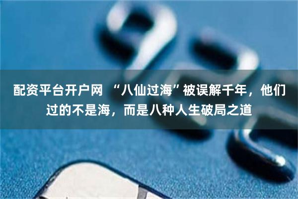 配资平台开户网  “八仙过海”被误解千年，他们过的不是海，而是八种人生破局之道