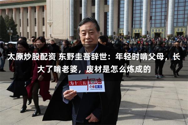 太原炒股配资 东野圭吾辞世：年轻时啃父母，长大了啃老婆，废材是怎么炼成的