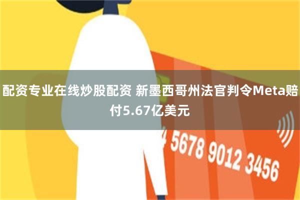 配资专业在线炒股配资 新墨西哥州法官判令Meta赔付5.67亿美元