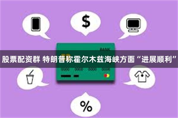 股票配资群 特朗普称霍尔木兹海峡方面“进展顺利”
