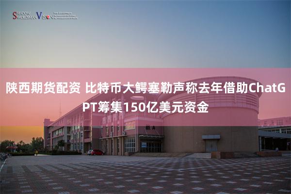 陕西期货配资 比特币大鳄塞勒声称去年借助ChatGPT筹集150亿美元资金
