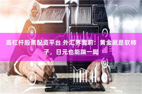 高杠杆股票配资平台 外汇界雪莉：黄金就是软柿子，日元也能踹一脚