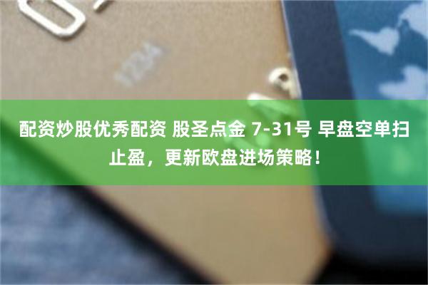配资炒股优秀配资 股圣点金 7-31号 早盘空单扫止盈，更新欧盘进场策略！
