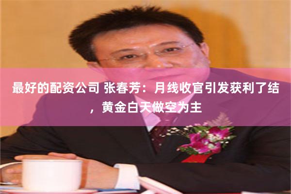 最好的配资公司 张春芳：月线收官引发获利了结，黄金白天做空为主