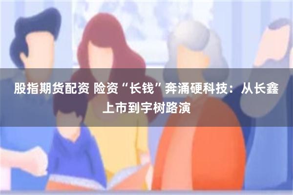 股指期货配资 险资“长钱”奔涌硬科技：从长鑫上市到宇树路演
