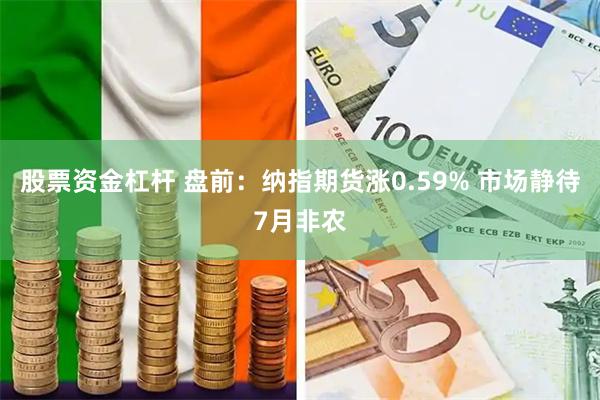 股票资金杠杆 盘前：纳指期货涨0.59% 市场静待7月非农