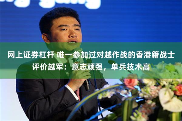 网上证劵杠杆 唯一参加过对越作战的香港籍战士评价越军：意志顽强，单兵技术高