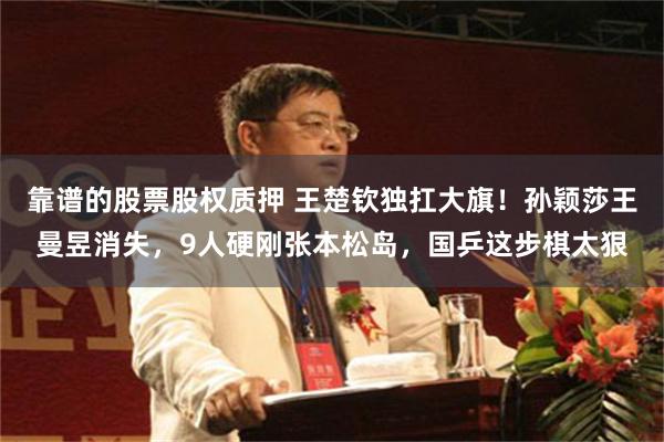 靠谱的股票股权质押 王楚钦独扛大旗！孙颖莎王曼昱消失，9人硬刚张本松岛，国乒这步棋太狠