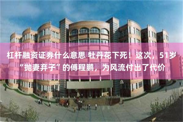 杠杆融资证券什么意思 牡丹花下死！这次，51岁“抛妻弃子”的傅程鹏，为风流付出了代价
