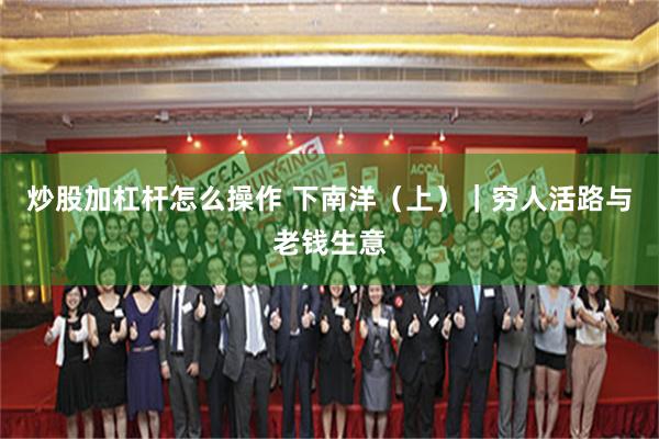 炒股加杠杆怎么操作 下南洋（上）｜穷人活路与老钱生意
