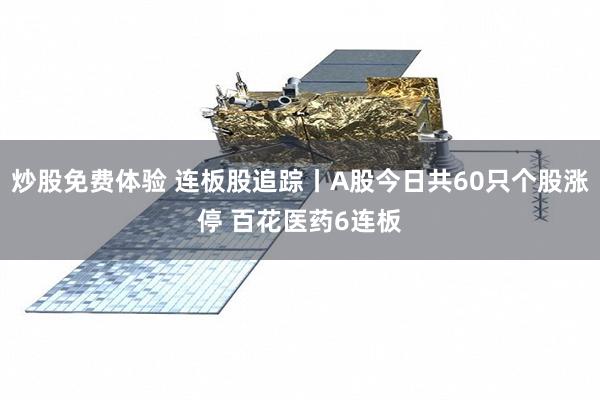 炒股免费体验 连板股追踪丨A股今日共60只个股涨停 百花医药6连板