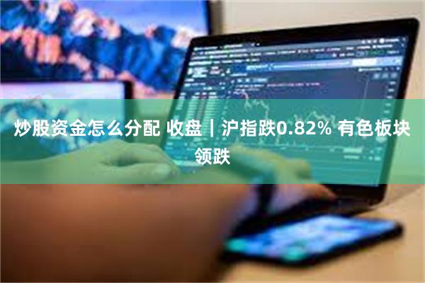 炒股资金怎么分配 收盘｜沪指跌0.82% 有色板块领跌