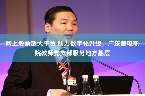 网上股票放大平台 助力数字化升级，广东邮电职院教师党支部服务地方基层