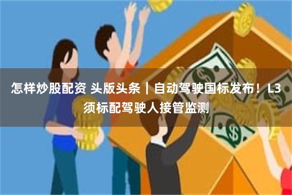 怎样炒股配资 头版头条｜自动驾驶国标发布！L3须标配驾驶人接管监测