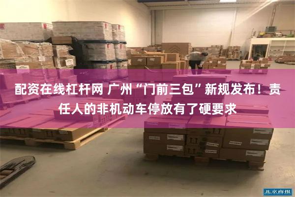 配资在线杠杆网 广州“门前三包”新规发布！责任人的非机动车停放有了硬要求