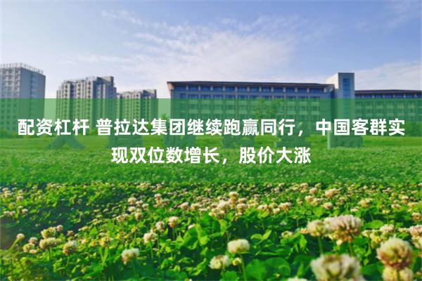 配资杠杆 普拉达集团继续跑赢同行，中国客群实现双位数增长，股价大涨