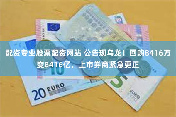 配资专业股票配资网站 公告现乌龙！回购8416万变8416亿，上市券商紧急更正