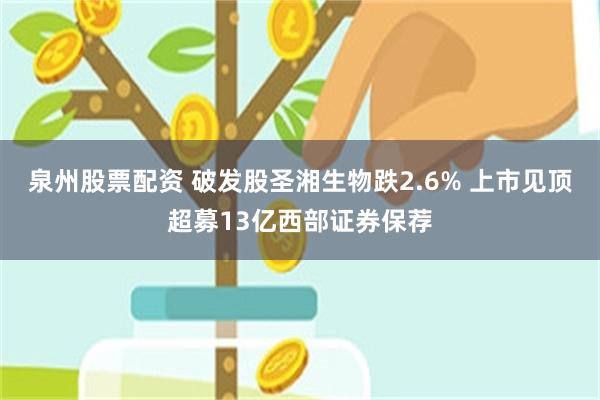 泉州股票配资 破发股圣湘生物跌2.6% 上市见顶超募13亿西部证券保荐