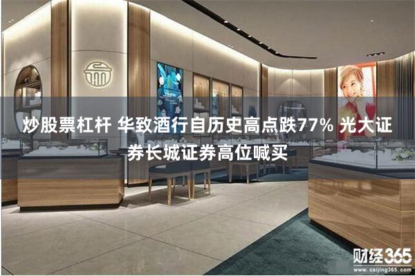 炒股票杠杆 华致酒行自历史高点跌77% 光大证券长城证券高位喊买