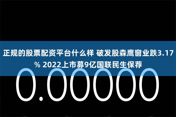 正规的股票配资平台什么样 破发股森鹰窗业跌3.17% 2022上市募9亿国联民生保荐