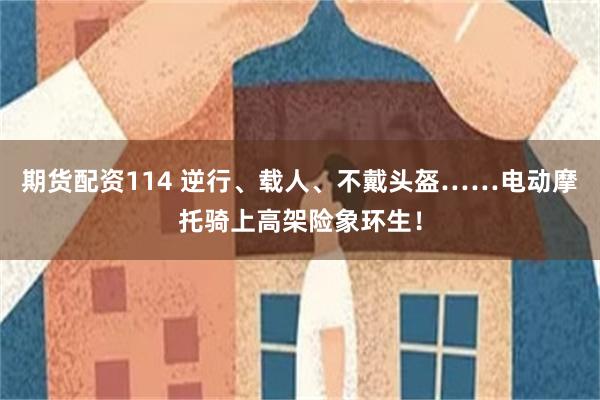期货配资114 逆行、载人、不戴头盔……电动摩托骑上高架险象环生!