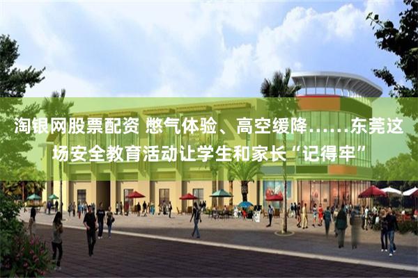 淘银网股票配资 憋气体验、高空缓降……东莞这场安全教育活动让学生和家长“记得牢”