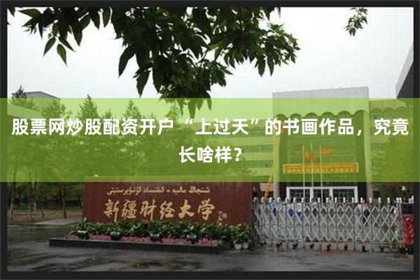 股票网炒股配资开户 “上过天”的书画作品，究竟长啥样？