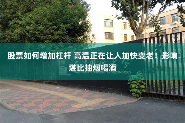 股票如何增加杠杆 高温正在让人加快变老！影响堪比抽烟喝酒