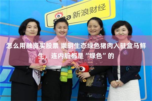 怎么用融资买股票 崇明生态绿色猪肉入驻盒马鲜生，连内脏都是“绿色”的