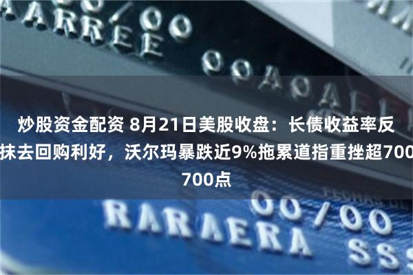 炒股资金配资 8月21日美股收盘：长债收益率反弹抹去回购利好，沃尔玛暴跌近9%拖累道指重挫超700点