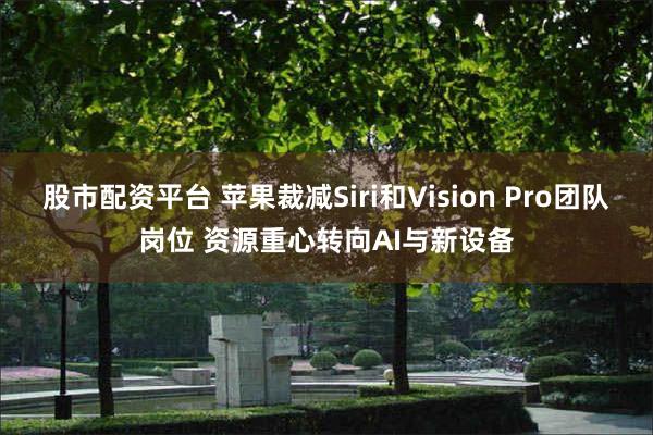 股市配资平台 苹果裁减Siri和Vision Pro团队岗位 资源重心转向AI与新设备