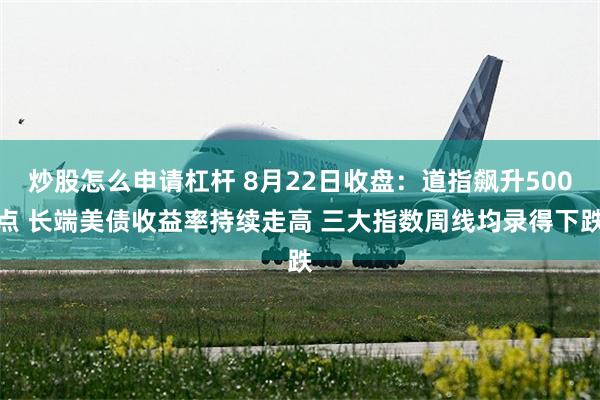 炒股怎么申请杠杆 8月22日收盘：道指飙升500点 长端美债收益率持续走高 三大指数周线均录得下跌