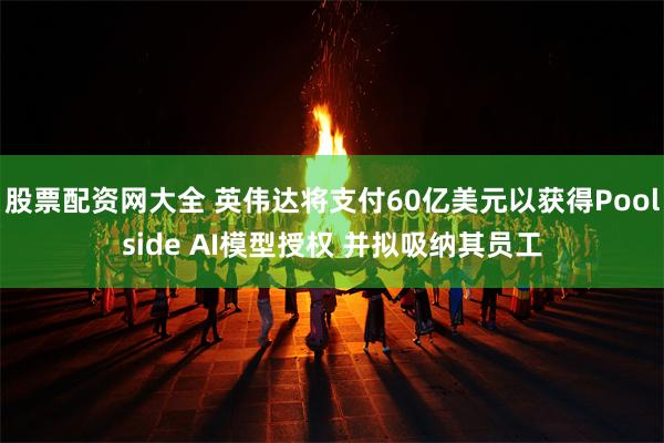 股票配资网大全 英伟达将支付60亿美元以获得Poolside AI模型授权 并拟吸纳其员工