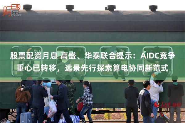 股票配资月息 高盛、华泰联合提示：AIDC竞争重心已转移，远景先行探索算电协同新范式