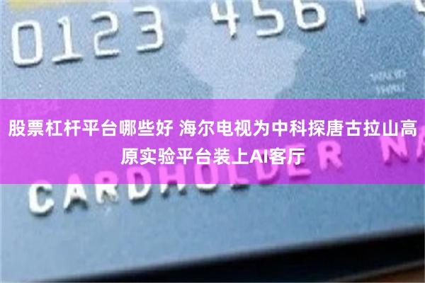 股票杠杆平台哪些好 海尔电视为中科探唐古拉山高原实验平台装上AI客厅