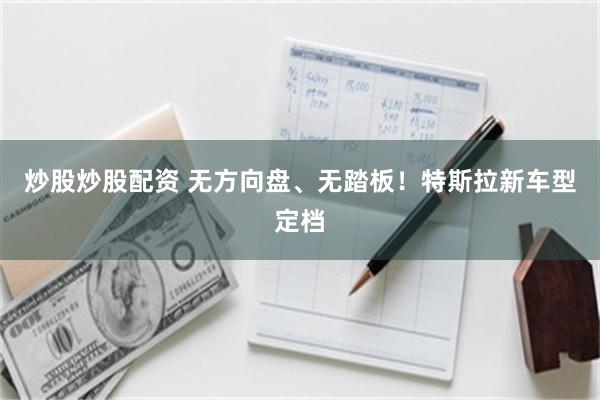 炒股炒股配资 无方向盘、无踏板！特斯拉新车型定档