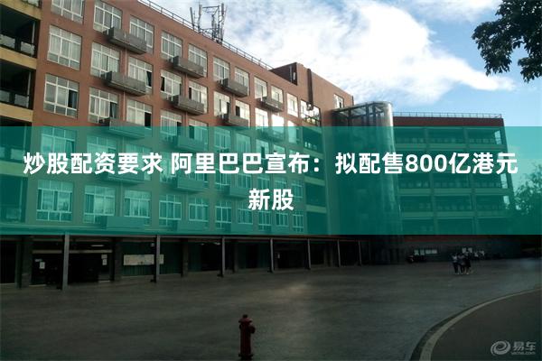 炒股配资要求 阿里巴巴宣布：拟配售800亿港元新股