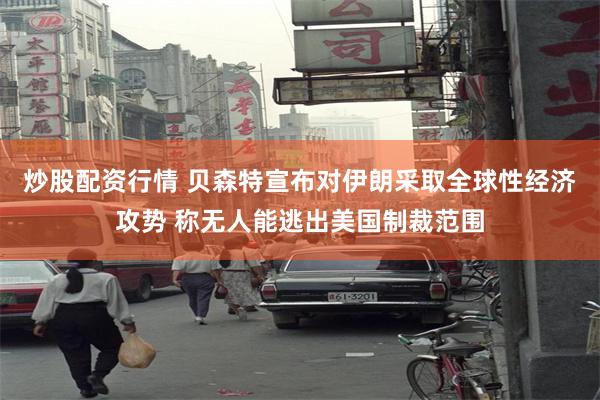 炒股配资行情 贝森特宣布对伊朗采取全球性经济攻势 称无人能逃出美国制裁范围