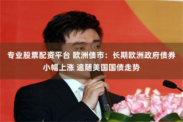 专业股票配资平台 欧洲债市：长期欧洲政府债券小幅上涨 追随美国国债走势